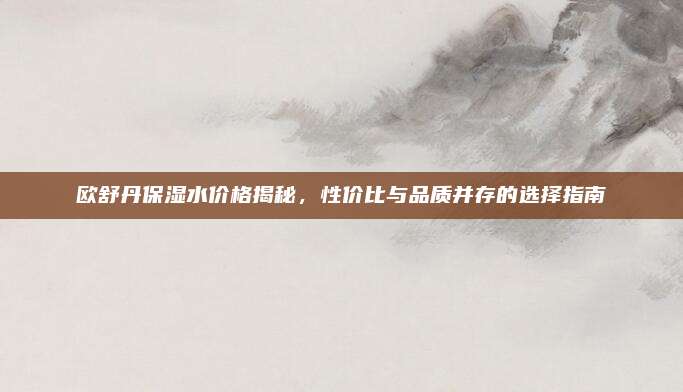 欧舒丹保湿水价格揭秘，性价比与品质并存的选择指南
