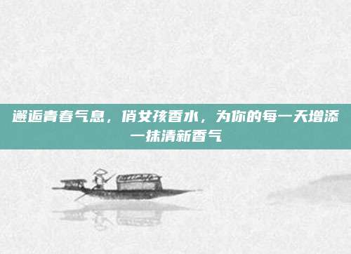 邂逅青春气息，俏女孩香水，为你的每一天增添一抹清新香气
