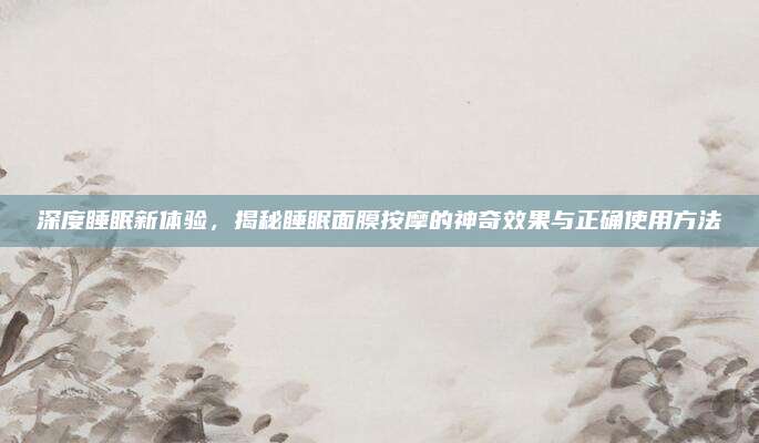 深度睡眠新体验，揭秘睡眠面膜按摩的神奇效果与正确使用方法