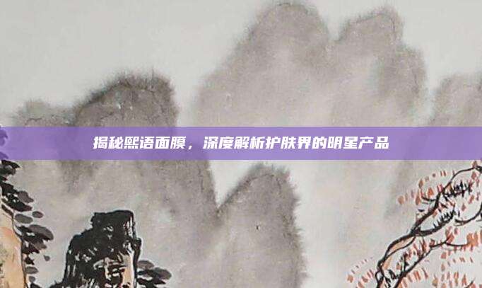揭秘熙语面膜，深度解析护肤界的明星产品