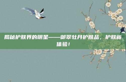 揭秘护肤界的明星——御翠牡丹护肤品，护肤新体验！