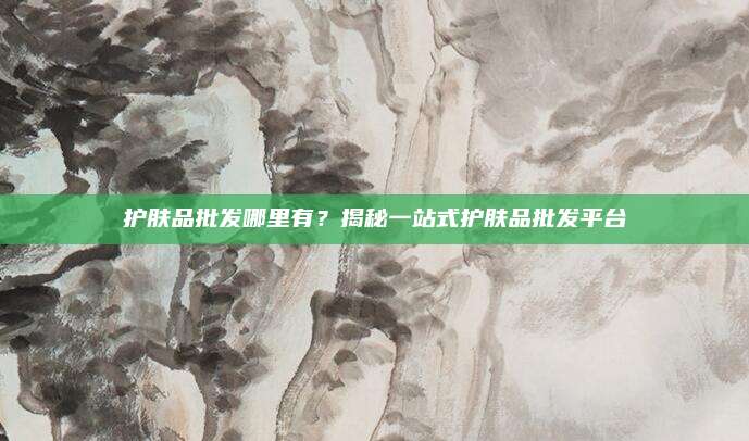护肤品批发哪里有？揭秘一站式护肤品批发平台