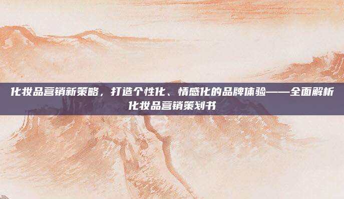 化妆品营销新策略，打造个性化、情感化的品牌体验——全面解析化妆品营销策划书