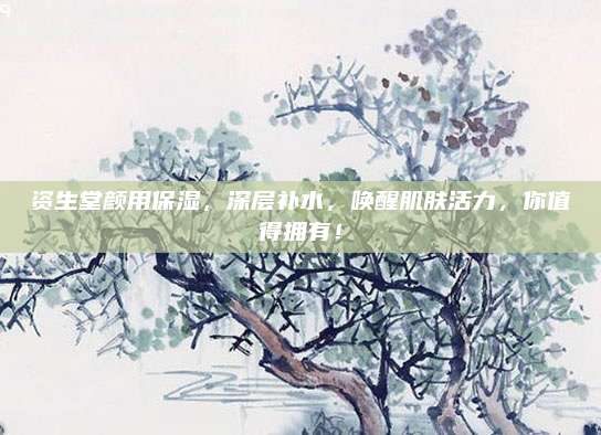 资生堂颜用保湿，深层补水，唤醒肌肤活力，你值得拥有！