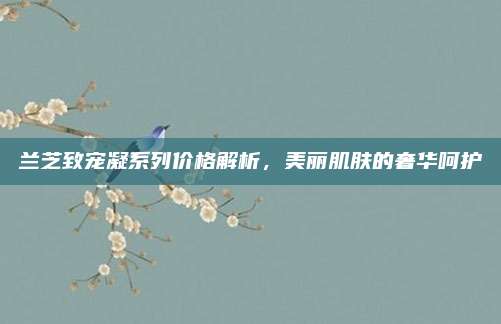 兰芝致宠凝系列价格解析，美丽肌肤的奢华呵护