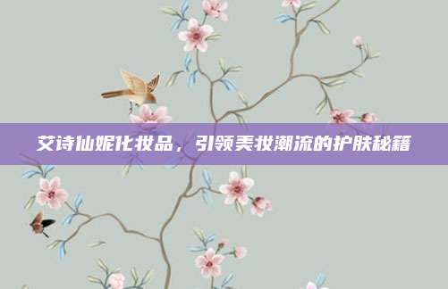 艾诗仙妮化妆品，引领美妆潮流的护肤秘籍