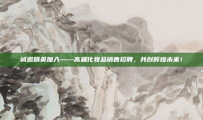 诚邀精英加入——高端化妆品销售招聘，共创辉煌未来！