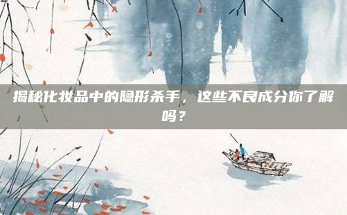 揭秘化妆品中的隐形杀手，这些不良成分你了解吗？