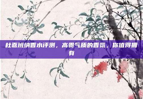 杜嘉班纳香水评测，高贵气质的香氛，你值得拥有