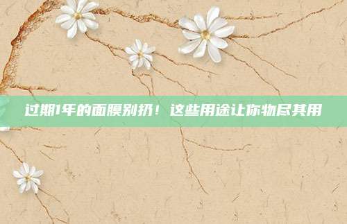 过期1年的面膜别扔！这些用途让你物尽其用