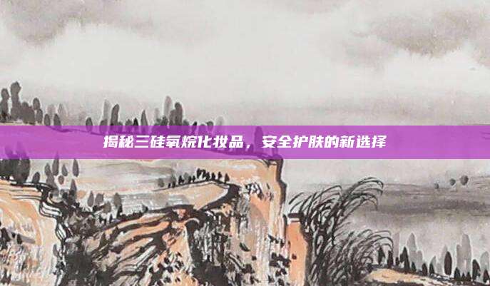 揭秘三硅氧烷化妆品，安全护肤的新选择