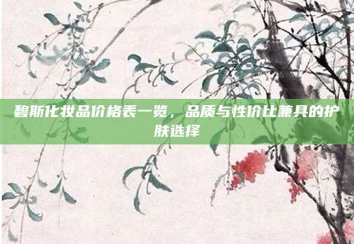 碧斯化妆品价格表一览，品质与性价比兼具的护肤选择