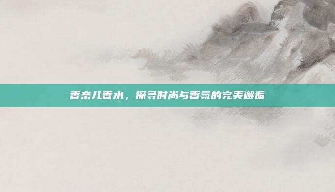 香奈儿香水，探寻时尚与香氛的完美邂逅