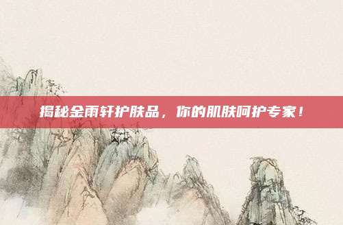 揭秘金雨轩护肤品，你的肌肤呵护专家！