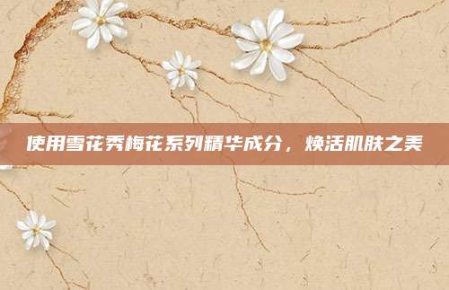 使用雪花秀梅花系列精华成分，焕活肌肤之美