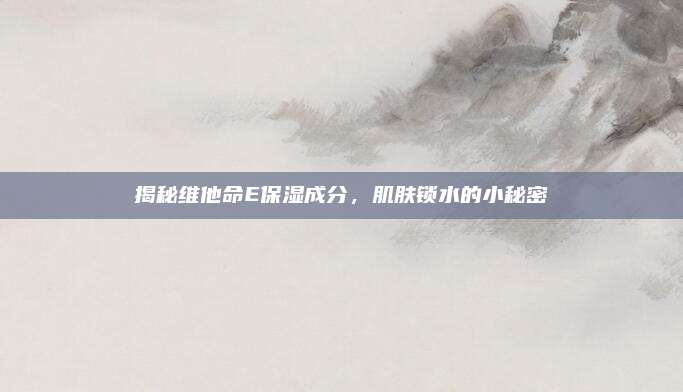 揭秘维他命E保湿成分，肌肤锁水的小秘密