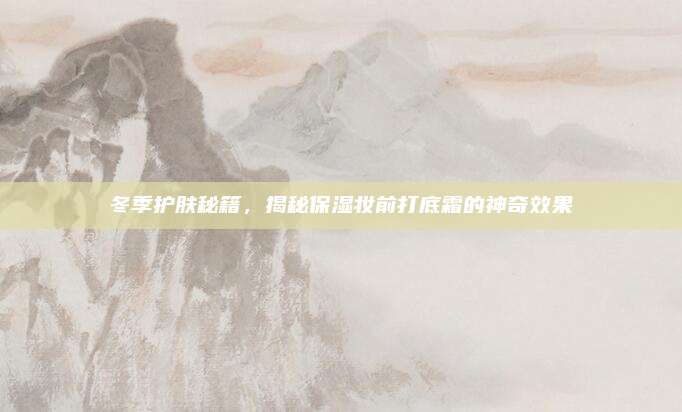 冬季护肤秘籍，揭秘保湿妆前打底霜的神奇效果