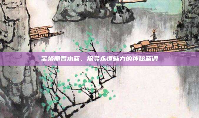 宝格丽香水蓝，探寻永恒魅力的神秘蓝调