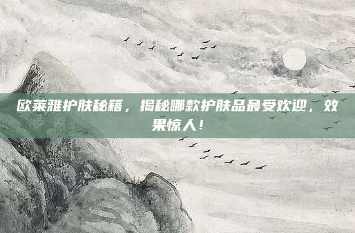 欧莱雅护肤秘籍，揭秘哪款护肤品最受欢迎，效果惊人！