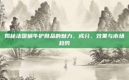 揭秘法国蜗牛护肤品的魅力，成分、效果与市场趋势