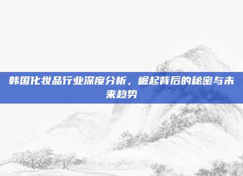 韩国化妆品行业深度分析,崛起背后的秘密与未来趋势