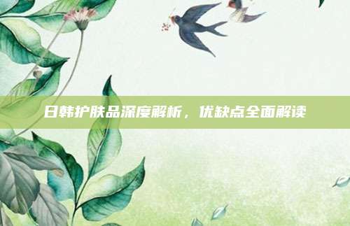 日韩护肤品深度解析,优缺点全面解读