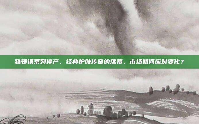 雅顿银系列停产，经典护肤传奇的落幕，市场如何应对变化？