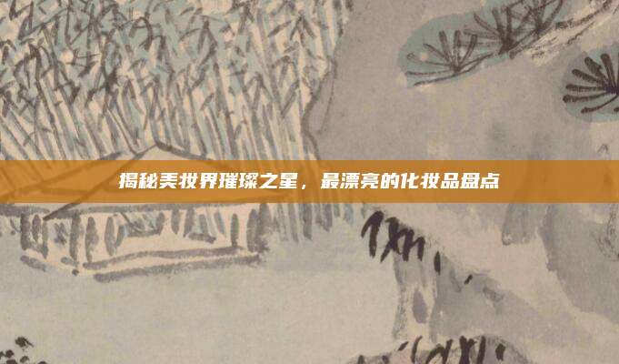 揭秘美妆界璀璨之星，最漂亮的化妆品盘点