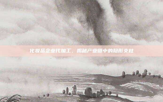 化妆品企业代加工，揭秘产业链中的隐形支柱