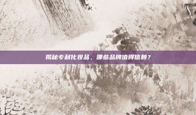揭秘专利化妆品，哪些品牌值得信赖？