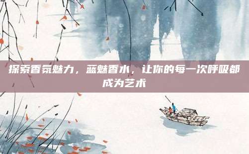 探索香氛魅力，蓝魅香水，让你的每一次呼吸都成为艺术