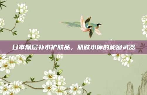 日本深层补水护肤品，肌肤水库的秘密武器