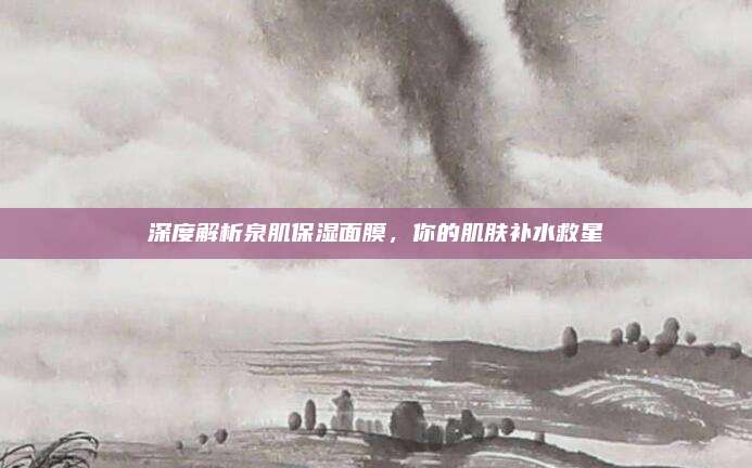 深度解析泉肌保湿面膜，你的肌肤补水救星