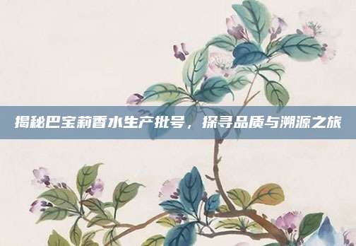 揭秘巴宝莉香水生产批号，探寻品质与溯源之旅