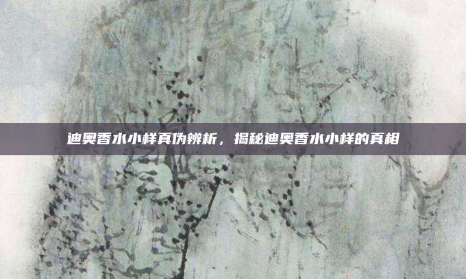 迪奥香水小样真伪辨析，揭秘迪奥香水小样的真相