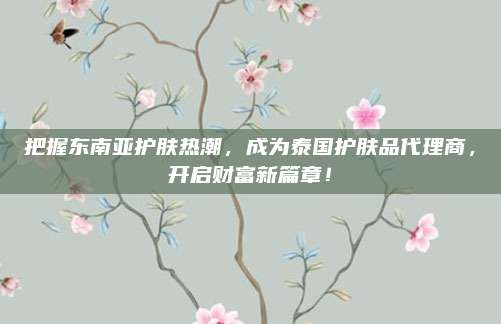 把握东南亚护肤热潮，成为泰国护肤品代理商，开启财富新篇章！