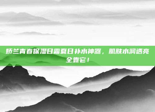 娇兰青春保湿日霜夏日补水神器，肌肤水润透亮全靠它！