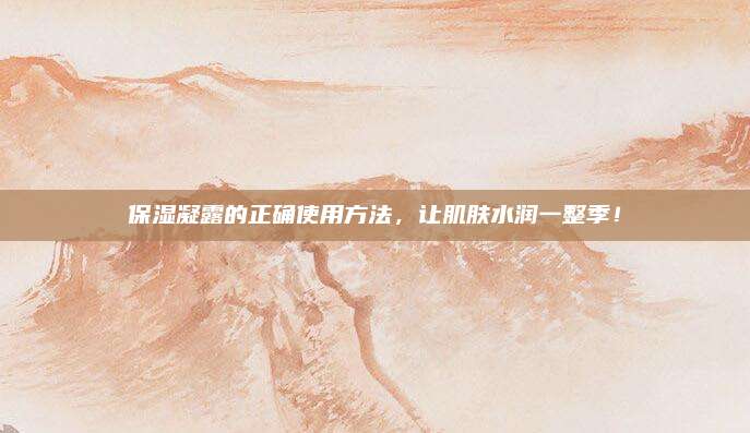 保湿凝露的正确使用方法，让肌肤水润一整季！