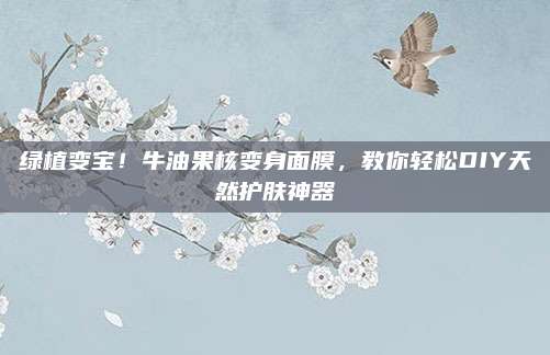绿植变宝！牛油果核变身面膜，教你轻松DIY天然护肤神器
