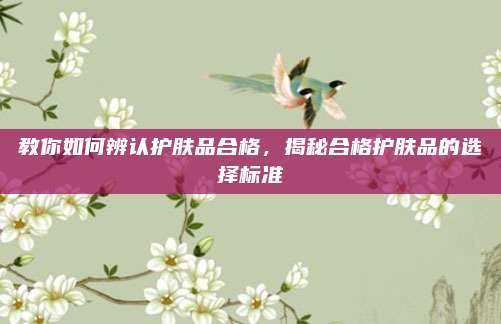 教你如何辨认护肤品合格，揭秘合格护肤品的选择标准