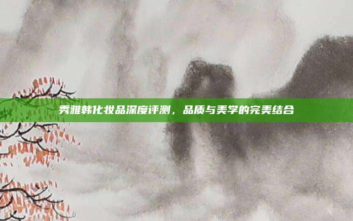 秀雅韩化妆品深度评测,品质与美学的完美结合
