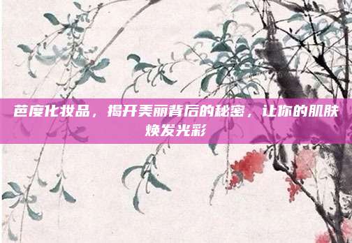 芭度化妆品,揭开美丽背后的秘密,让你的肌肤焕发光彩