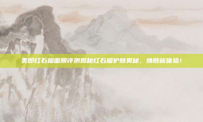 美即红石榴面膜评测揭秘红石榴护肤奥秘,焕肤新体验!