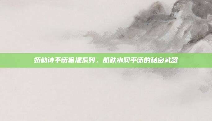 娇韵诗平衡保湿系列,肌肤水润平衡的秘密武器