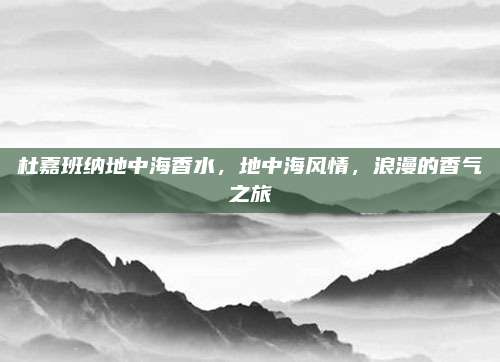 杜嘉班纳地中海香水,地中海风情,浪漫的香气之旅