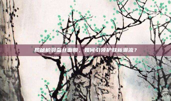 揭秘柏羽蚕丝面膜，如何引领护肤新潮流？