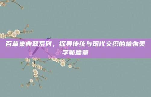 百草集典翠系列，探寻传统与现代交织的植物美学新篇章