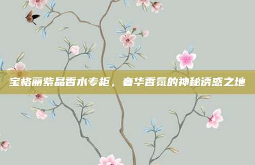 宝格丽紫晶香水专柜，奢华香氛的神秘诱惑之地