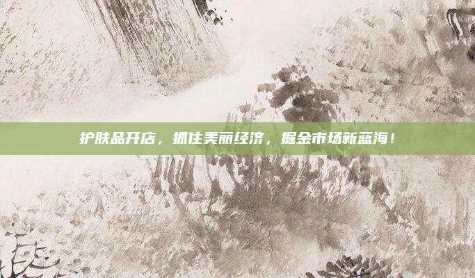 护肤品开店,抓住美丽经济,掘金市场新蓝海!