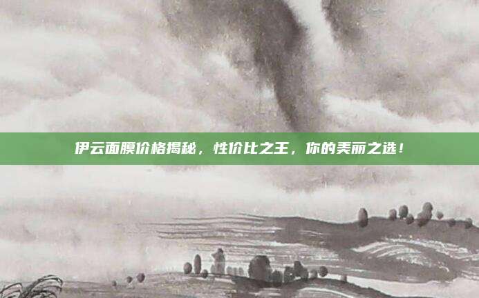 伊云面膜价格揭秘,性价比之王,你的美丽之选!
